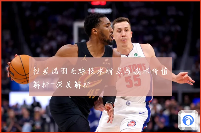 拉差诺羽毛球技术特点与战术价值解析-深度解析