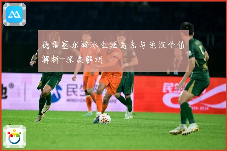 德雷塞尔游泳生涯高光与竞技价值解析-深度解析