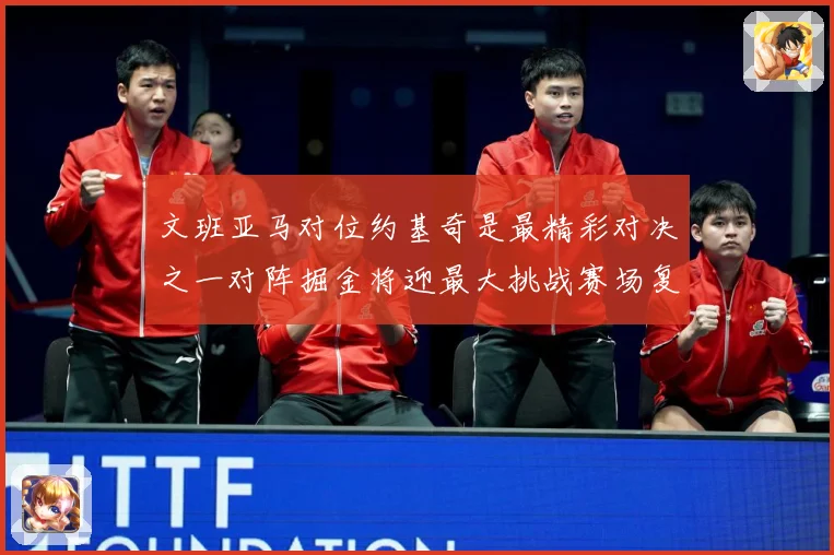 文班亚马对位约基奇是最精彩对决之一对阵掘金将迎最大挑战赛场复盘-深度解析