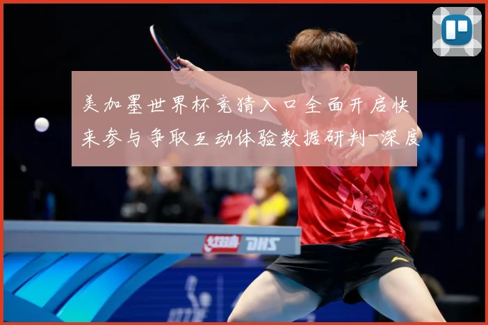 美加墨世界杯竞猜入口全面开启快来参与争取互动体验数据研判-深度解析