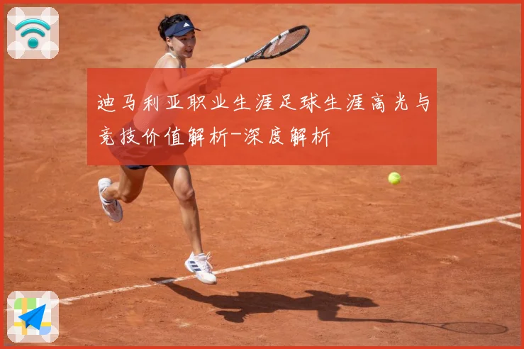 迪马利亚职业生涯足球生涯高光与竞技价值解析-深度解析