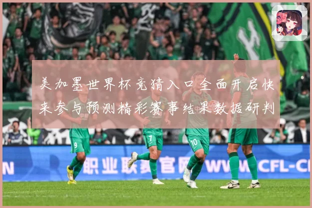 美加墨世界杯竞猜入口全面开启快来参与预测精彩赛事结果数据研判-深度解析