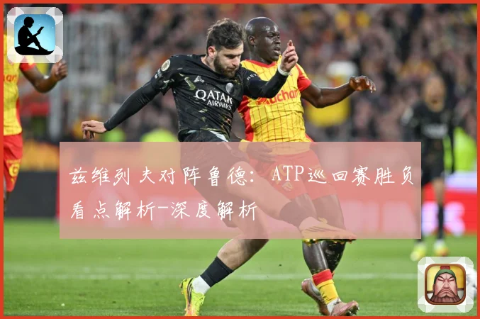 兹维列夫对阵鲁德：ATP巡回赛胜负看点解析-深度解析