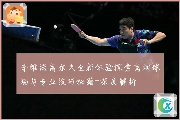 李维诺高尔夫全新体验探索高端球场与专业技巧秘籍-深度解析