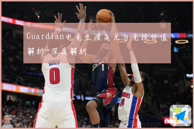Guardian电竞生涯高光与竞技价值解析-深度解析