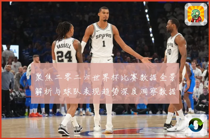 聚焦二零二六世界杯比赛数据全景解析与球队表现趋势深度洞察数据研判-深度解析
