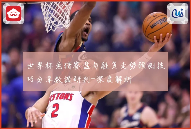 世界杯竞猜赛盘与胜负走势预测技巧分享数据研判-深度解析