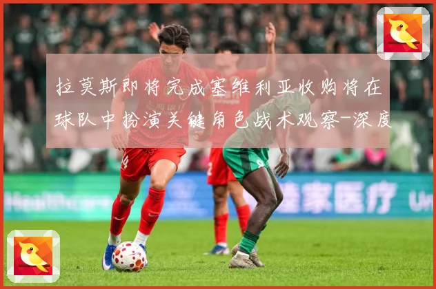 拉莫斯即将完成塞维利亚收购将在球队中扮演关键角色战术观察-深度解析