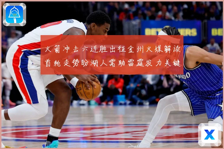 火箭冲击六连胜出征金州火媒解读首轮走势盼湖人需助雷霆发力关键赛场复盘-深度解析