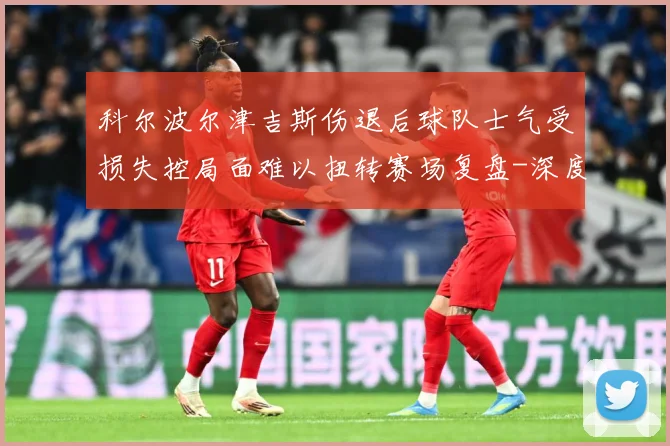科尔波尔津吉斯伤退后球队士气受损失控局面难以扭转赛场复盘-深度解析