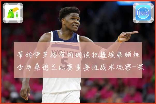 蒂姆伊罗格布纳姆谈把握埃弗顿机会与桑德兰比赛重要性战术观察-深度解析