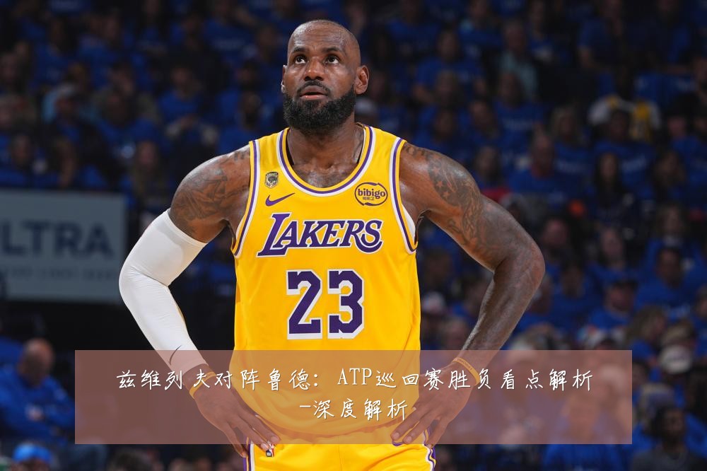 兹维列夫对阵鲁德：ATP巡回赛胜负看点解析-深度解析