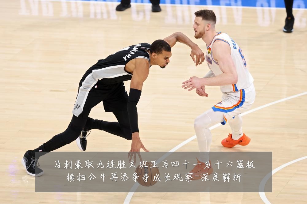 马刺豪取九连胜文班亚马四十一分十六篮板横扫公牛再添争夺成长观察-深度解析