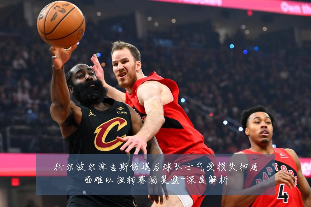 科尔波尔津吉斯伤退后球队士气受损失控局面难以扭转赛场复盘-深度解析